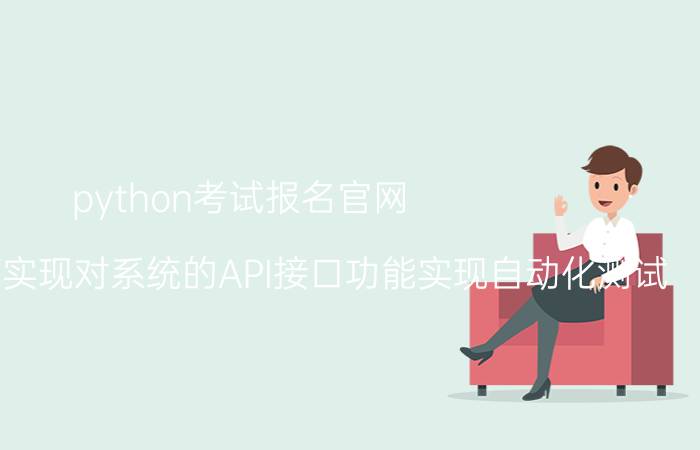 python考试报名官网 Python如何实现对系统的API接口功能实现自动化测试？